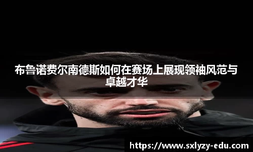 布鲁诺费尔南德斯如何在赛场上展现领袖风范与卓越才华