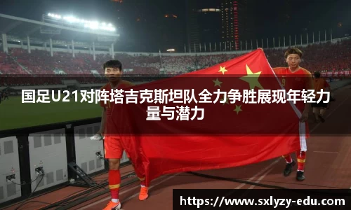 国足U21对阵塔吉克斯坦队全力争胜展现年轻力量与潜力