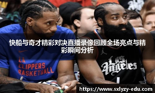 快船与奇才精彩对决直播录像回顾全场亮点与精彩瞬间分析