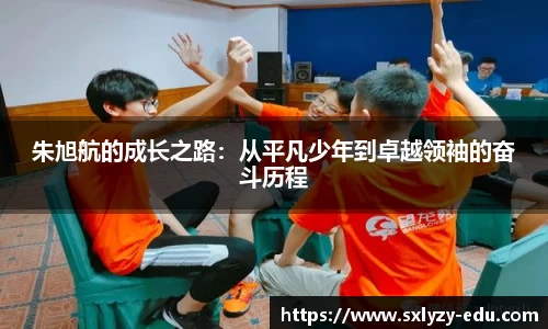 朱旭航的成长之路：从平凡少年到卓越领袖的奋斗历程