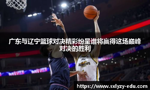 广东与辽宁篮球对决精彩纷呈谁将赢得这场巅峰对决的胜利
