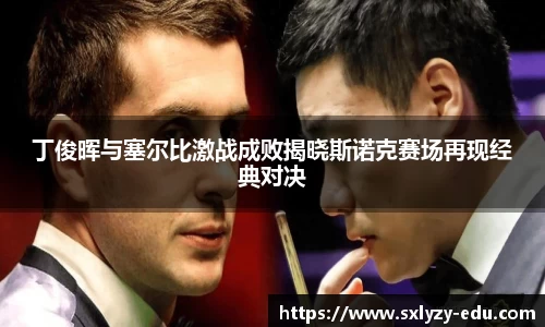 丁俊晖与塞尔比激战成败揭晓斯诺克赛场再现经典对决