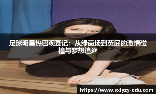 足球明星热巴观赛记：从绿茵场到荧屏的激情碰撞与梦想追逐