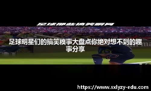 足球明星们的搞笑糗事大盘点你绝对想不到的趣事分享