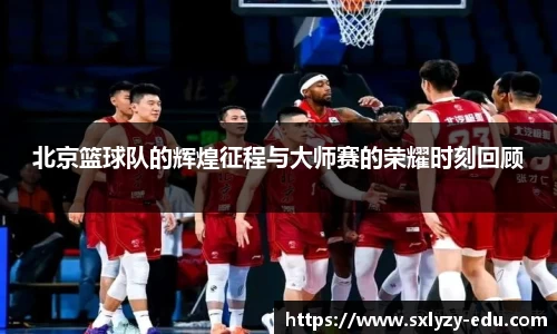 北京篮球队的辉煌征程与大师赛的荣耀时刻回顾