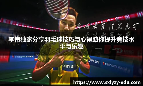 李伟独家分享羽毛球技巧与心得助你提升竞技水平与乐趣