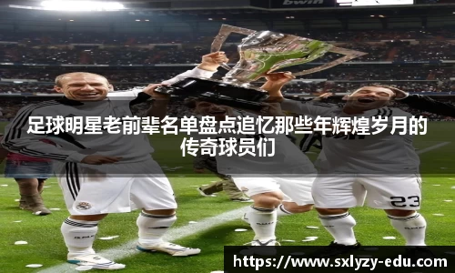 足球明星老前辈名单盘点追忆那些年辉煌岁月的传奇球员们