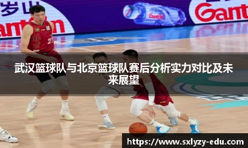 武汉篮球队与北京篮球队赛后分析实力对比及未来展望
