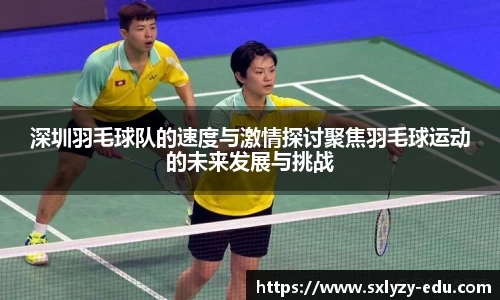 深圳羽毛球队的速度与激情探讨聚焦羽毛球运动的未来发展与挑战