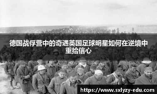 德国战俘营中的奇遇英国足球明星如何在逆境中重拾信心