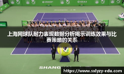 上海网球队耐力表现数据分析揭示训练效果与比赛策略的关系
