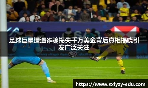 足球巨星遭遇诈骗损失千万美金背后真相揭晓引发广泛关注