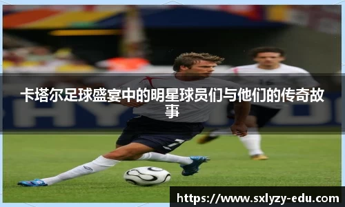 卡塔尔足球盛宴中的明星球员们与他们的传奇故事