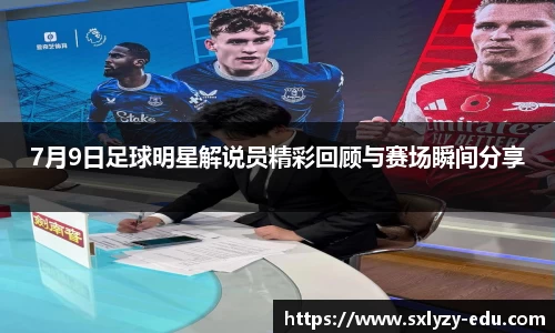 7月9日足球明星解说员精彩回顾与赛场瞬间分享